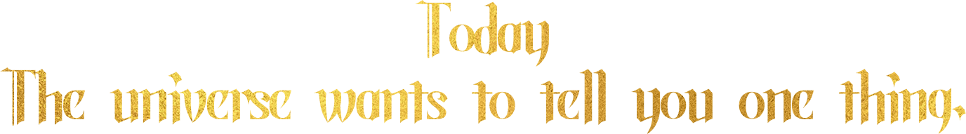 Today the universe wants to tell you one thing